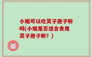 小姐可以吃灵子孢子粉吗(小姐是否适合食用灵子孢子粉？)