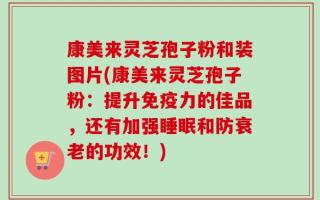 康美来灵芝孢子粉和装图片(康美来灵芝孢子粉：提升免疫力的佳品，还有加强睡眠和防衰老的功效！)