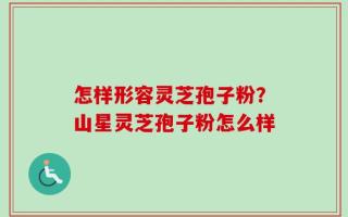怎样形容灵芝孢子粉？山星灵芝孢子粉怎么样