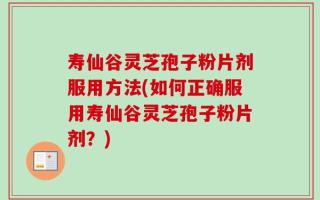寿仙谷灵芝孢子粉片剂服用方法(如何正确服用寿仙谷灵芝孢子粉片剂？)