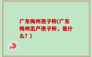 广东梅州孢子粉(广东梅州出产孢子粉，是什么？)