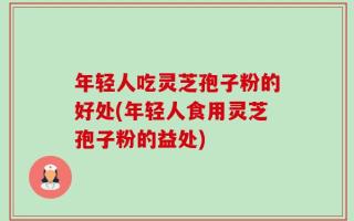 年轻人吃灵芝孢子粉的好处(年轻人食用灵芝孢子粉的益处)
