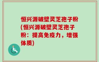 恒兴源破壁灵芝孢子粉(恒兴源破壁灵芝孢子粉：提高免疫力，增强体质)