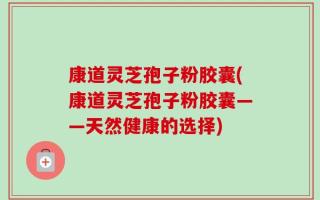 康道灵芝孢子粉胶囊(康道灵芝孢子粉胶囊——天然健康的选择)
