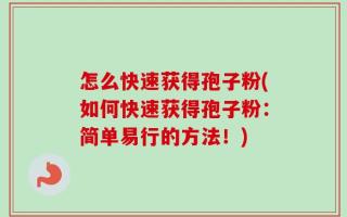 怎么快速获得孢子粉(如何快速获得孢子粉：简单易行的方法！)
