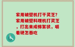 家用破壁机打干灵芝？家用破壁料理机打灵芝，打出来成棉絮状，嚼着硬怎吞吃