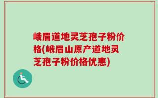 峨眉道地灵芝孢子粉价格(峨眉山原产道地灵芝孢子粉价格优惠)