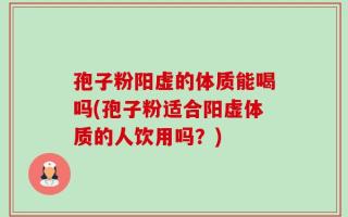 孢子粉阳虚的体质能喝吗(孢子粉适合阳虚体质的人饮用吗？)