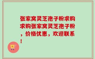 张家窝灵芝孢子粉求购求购张家窝灵芝孢子粉，价格优惠，欢迎联系！