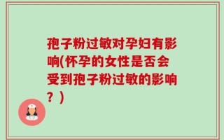 孢子粉过敏对孕妇有影响(怀孕的女性是否会受到孢子粉过敏的影响？)