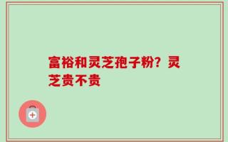 富裕和灵芝孢子粉？灵芝贵不贵