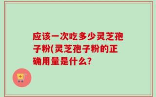 应该一次吃多少灵芝孢子粉(灵芝孢子粉的正确用量是什么？