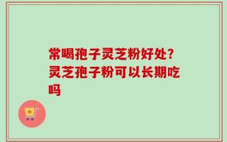 常喝孢子灵芝粉好处？灵芝孢子粉可以长期吃吗