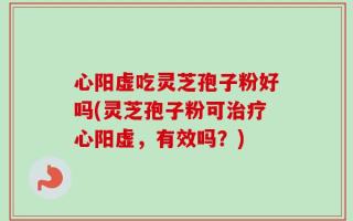 心阳虚吃灵芝孢子粉好吗(灵芝孢子粉可治疗心阳虚，有效吗？)