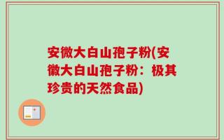 安微大白山孢子粉(安徽大白山孢子粉：极其珍贵的天然食品)