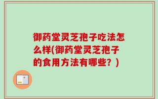 御药堂灵芝孢子吃法怎么样(御药堂灵芝孢子的食用方法有哪些？)