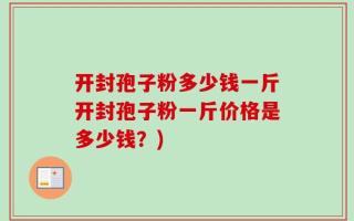 开封孢子粉多少钱一斤开封孢子粉一斤价格是多少钱？)