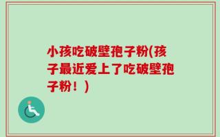 小孩吃破壁孢子粉(孩子最近爱上了吃破壁孢子粉！)