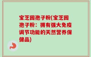 宝芝园孢子粉(宝芝园孢子粉：拥有强大免疫调节功能的天然营养保健品)