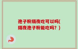 孢子粉隔夜吃可以吗(隔夜孢子粉能吃吗？)