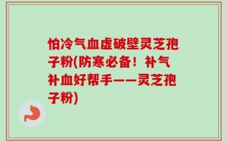 怕冷气血虚破壁灵芝孢子粉(防寒必备！补气补血好帮手——灵芝孢子粉)