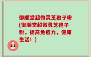 御顺堂超微灵芝孢子粉(御顺堂超微灵芝孢子粉，提高免疫力，健康生活！)
