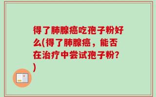 得了肺腺癌吃孢子粉好么(得了肺腺癌，能否在治疗中尝试孢子粉？)