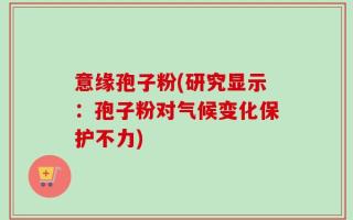 意缘孢子粉(研究显示：孢子粉对气候变化保护不力)
