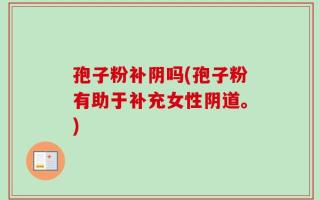 孢子粉补阴吗(孢子粉有助于补充女性阴道。)