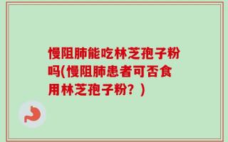 慢阻肺能吃林芝孢子粉吗(慢阻肺患者可否食用林芝孢子粉？)