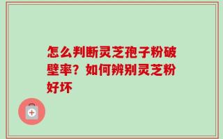 怎么判断灵芝孢子粉破壁率？如何辨别灵芝粉好坏