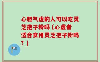 心胆气虚的人可以吃灵芝孢子粉吗 (心虚者适合食用灵芝孢子粉吗？)