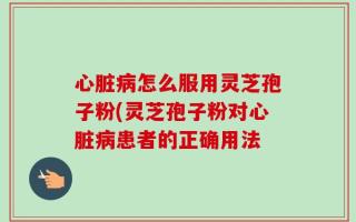 心脏病怎么服用灵芝孢子粉(灵芝孢子粉对心脏病患者的正确用法