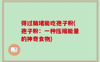 得过脑堵能吃孢子粉(孢子粉：一种压缩能量的神奇食物)