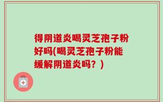 得阴道炎喝灵芝孢子粉好吗(喝灵芝孢子粉能缓解阴道炎吗？)