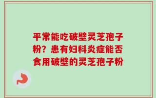 平常能吃破壁灵芝孢子粉？患有妇科炎症能否食用破壁的灵芝孢子粉