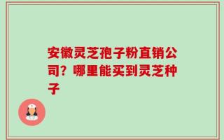 安徽灵芝孢子粉直销公司？哪里能买到灵芝种子