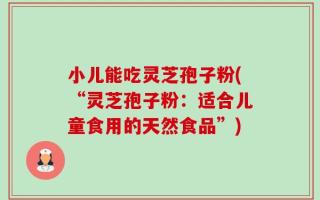 小儿能吃灵芝孢子粉(“灵芝孢子粉：适合儿童食用的天然食品”)
