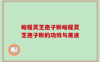 峪程灵芝孢子粉峪程灵芝孢子粉的功效与用途
