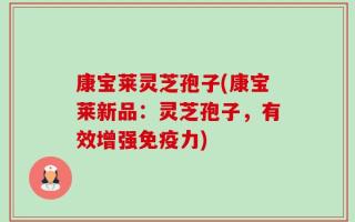 康宝莱灵芝孢子(康宝莱新品：灵芝孢子，有效增强免疫力)