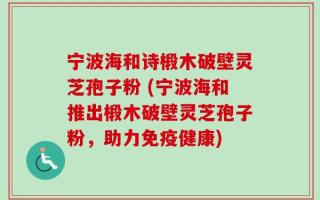 宁波海和诗椴木破壁灵芝孢子粉 (宁波海和推出椴木破壁灵芝孢子粉，助力免疫健康)