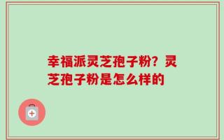 幸福派灵芝孢子粉？灵芝孢子粉是怎么样的