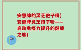 安惠牌的灵芝孢子粉(安惠牌灵芝孢子粉——启动免疫力提升的健康之旅)