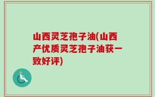山西灵芝孢子油(山西产优质灵芝孢子油获一致好评)