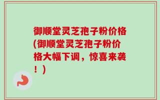 御顺堂灵芝孢子粉价格(御顺堂灵芝孢子粉价格大幅下调，惊喜来袭！)