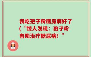 我吃孢子粉糖尿病好了(“惊人发现：孢子粉有助治疗糖尿病！”