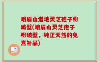 峨眉山道地灵芝孢子粉破壁(峨眉山灵芝孢子粉破壁，纯正天然的免煮补品)