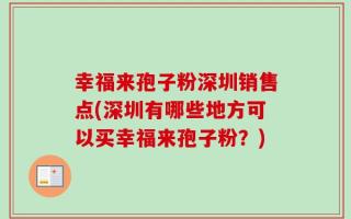 幸福来孢子粉深圳销售点(深圳有哪些地方可以买幸福来孢子粉？)
