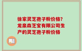 徐家灵芝孢子粉价格？龙泉森芝宝有限公司生产的灵芝孢子粉价格