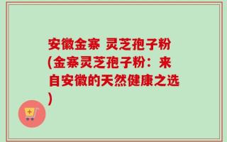 安徽金寨 灵芝孢子粉(金寨灵芝孢子粉：来自安徽的天然健康之选)